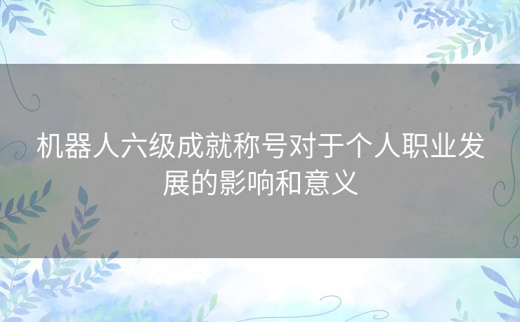 机器人六级成就称号对于个人职业发展的影响和意义