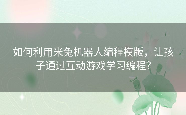 如何利用米兔机器人编程模版，让孩子通过互动游戏学习编程？