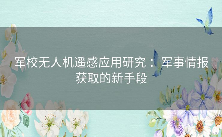 军校无人机遥感应用研究 ：军事情报获取的新手段