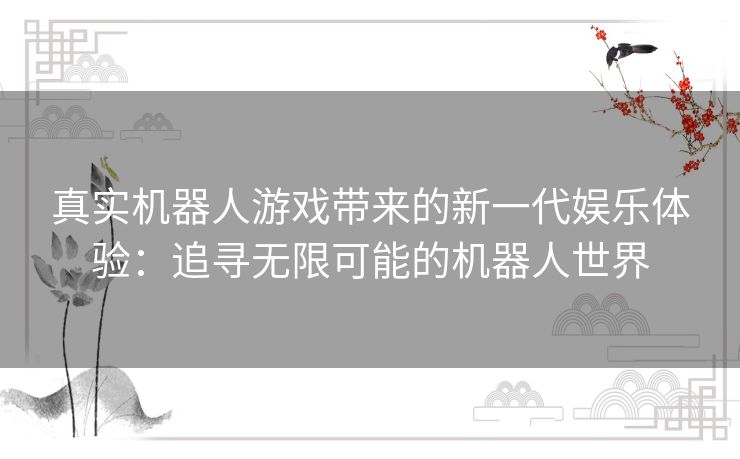 真实机器人游戏带来的新一代娱乐体验：追寻无限可能的机器人世界