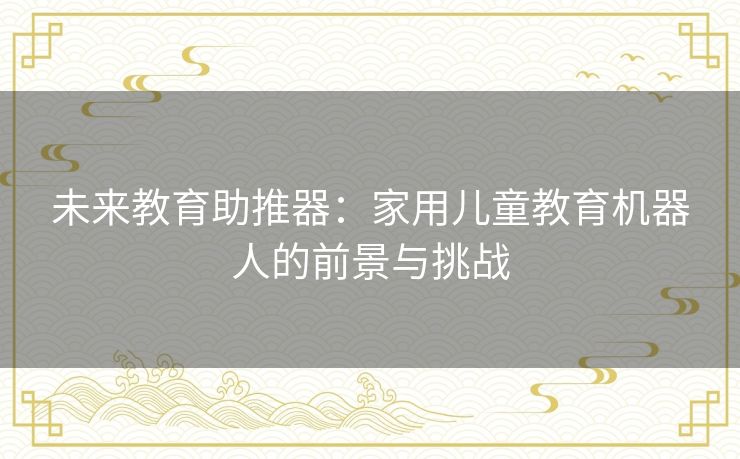 未来教育助推器：家用儿童教育机器人的前景与挑战