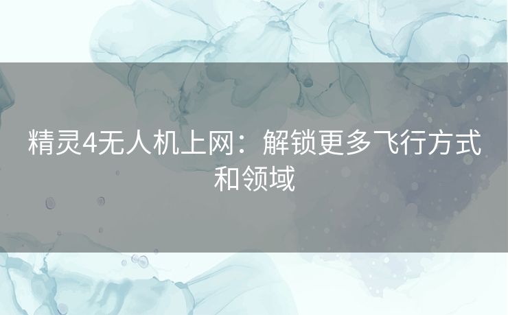 精灵4无人机上网：解锁更多飞行方式和领域