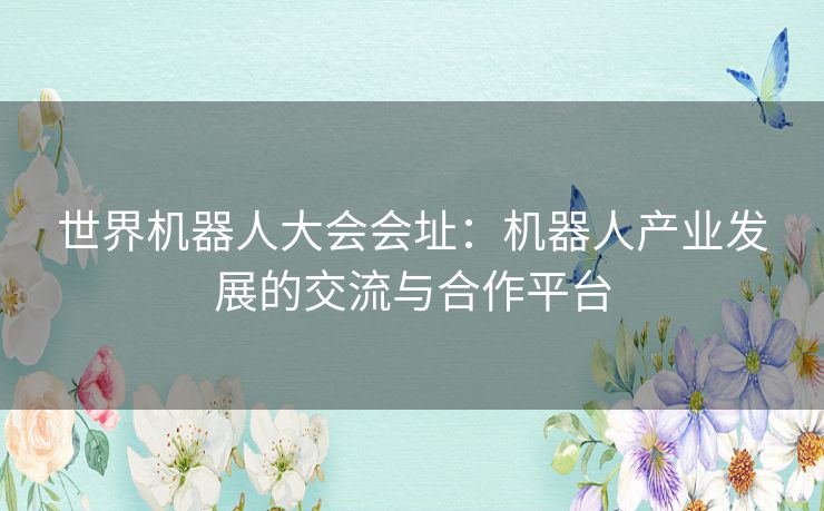 世界机器人大会会址：机器人产业发展的交流与合作平台