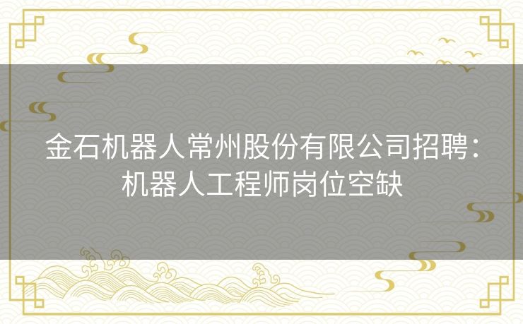 金石机器人常州股份有限公司招聘：机器人工程师岗位空缺