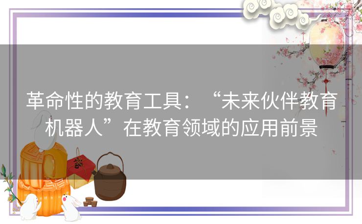 革命性的教育工具：“未来伙伴教育机器人”在教育领域的应用前景