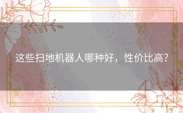 这些扫地机器人哪种好，性价比高？