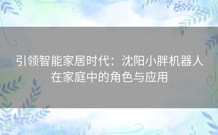 引领智能家居时代:沈阳小胖机器人在家庭中的角色与应用 引领智能家居时代:沈阳小胖机器人在家庭中的角色与应用