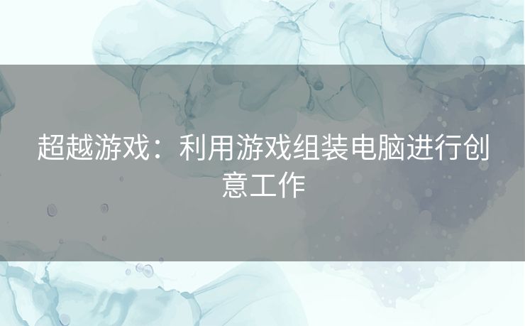 超越游戏：利用游戏组装电脑进行创意工作