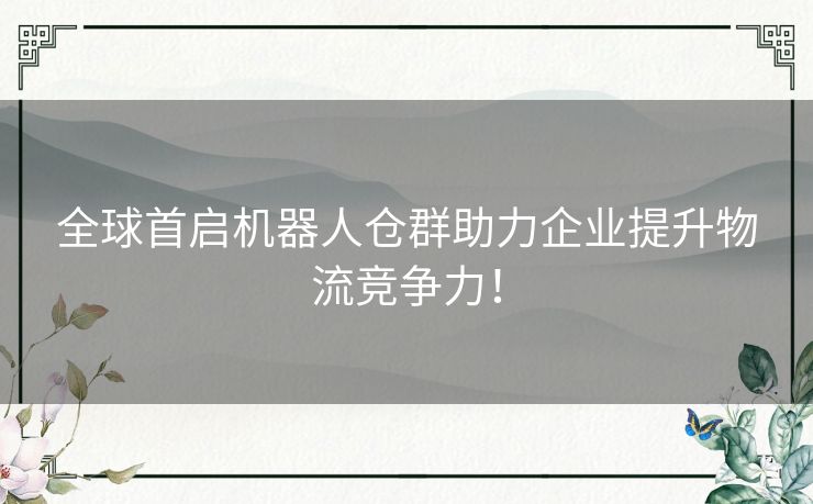全球首启机器人仓群助力企业提升物流竞争力！