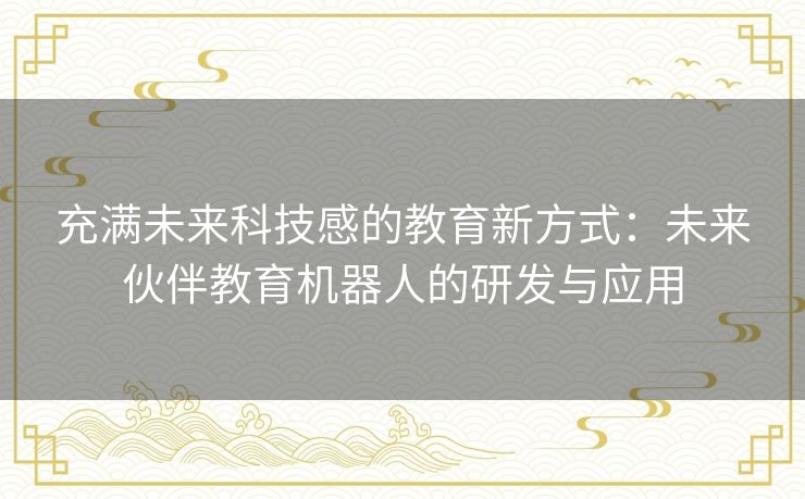 充满未来科技感的教育新方式：未来伙伴教育机器人的研发与应用