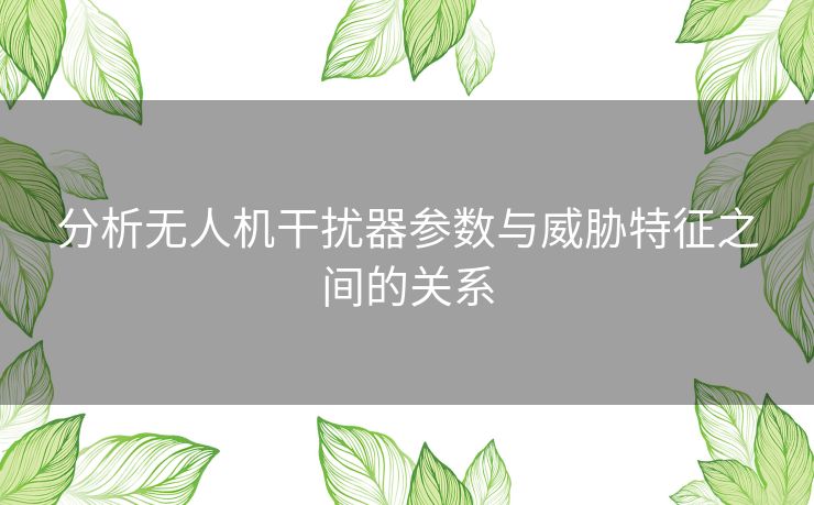 分析无人机干扰器参数与威胁特征之间的关系