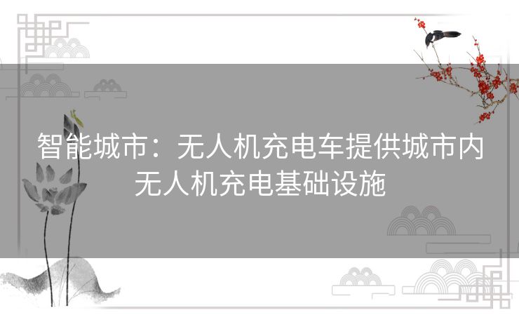 智能城市：无人机充电车提供城市内无人机充电基础设施