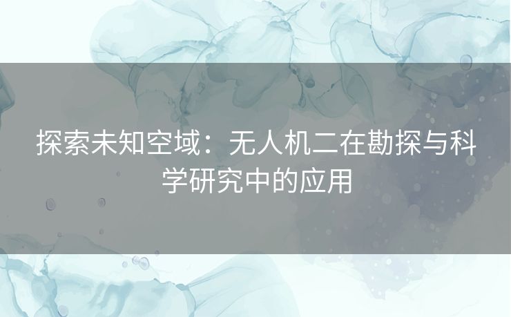 探索未知空域:无人机二在勘探与科学研究中的应用 探索未知空域:无人机二在勘探与科学研究中的应用