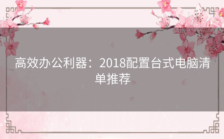 高效办公利器：2018配置台式电脑清单推荐