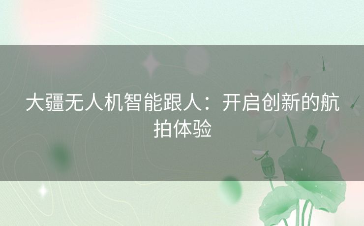 大疆无人机智能跟人：开启创新的航拍体验