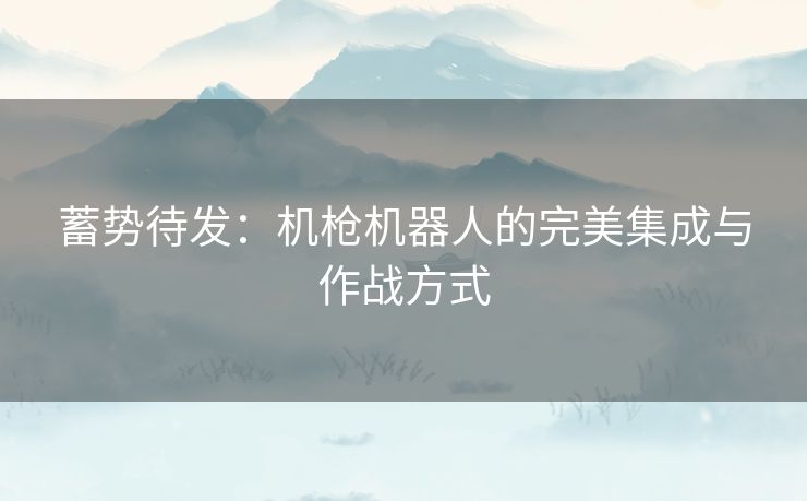 蓄势待发：机枪机器人的完美集成与作战方式