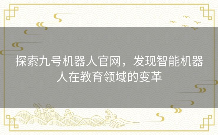 探索九号机器人官网，发现智能机器人在教育领域的变革