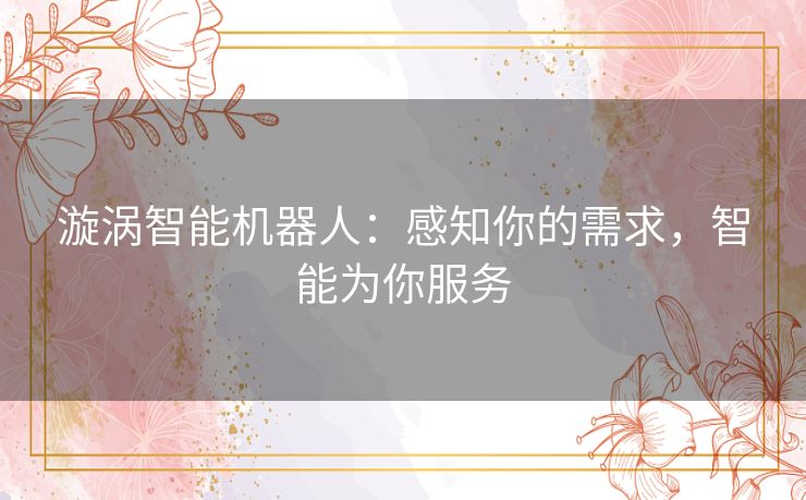 漩涡智能机器人：感知你的需求，智能为你服务