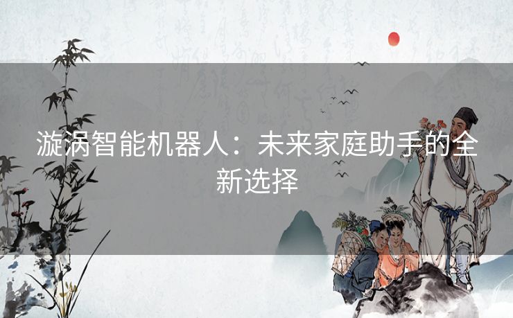 漩涡智能机器人：未来家庭助手的全新选择