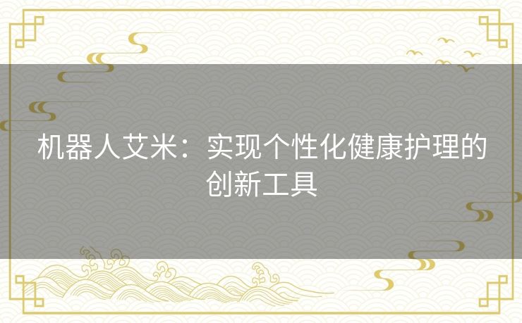 机器人艾米：实现个性化健康护理的创新工具