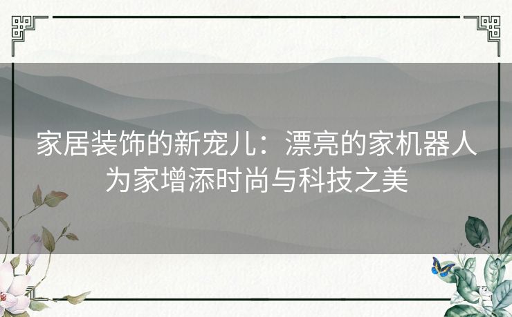家居装饰的新宠儿：漂亮的家机器人为家增添时尚与科技之美