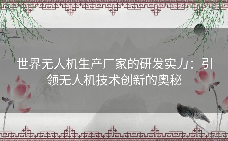 世界无人机生产厂家的研发实力:引领无人机技术创新的奥秘 世界无人机生产厂家的研发实力:引领无人机技术创新的奥秘
