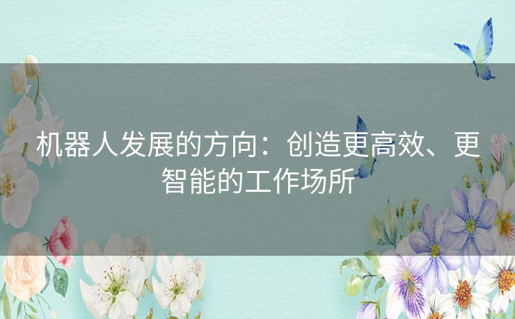 机器人发展的方向：创造更高效、更智能的工作场所