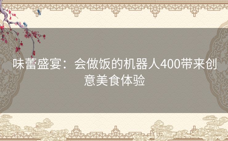 味蕾盛宴：会做饭的机器人400带来创意美食体验