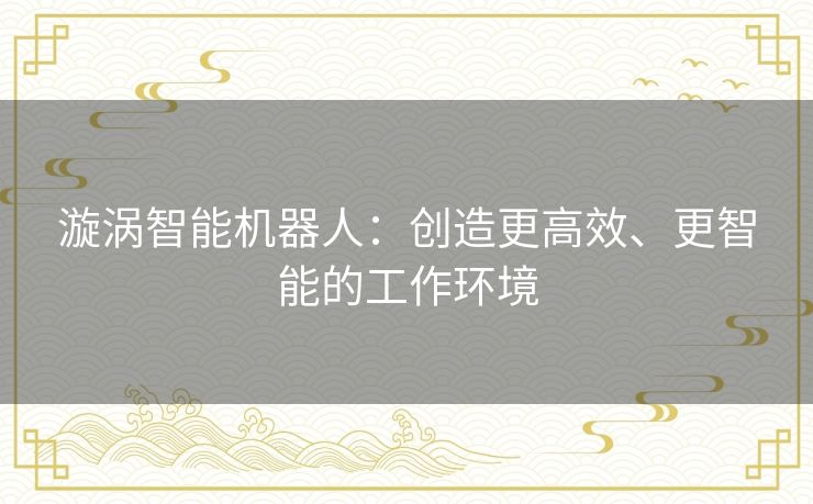 漩涡智能机器人：创造更高效、更智能的工作环境