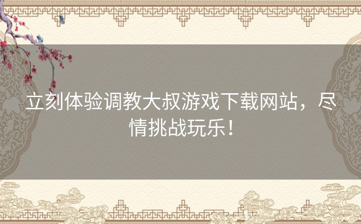 立刻体验调教大叔游戏下载网站，尽情挑战玩乐！