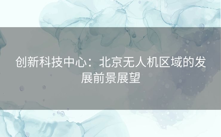 创新科技中心：北京无人机区域的发展前景展望
