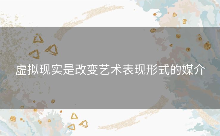 虚拟现实是改变艺术表现形式的媒介