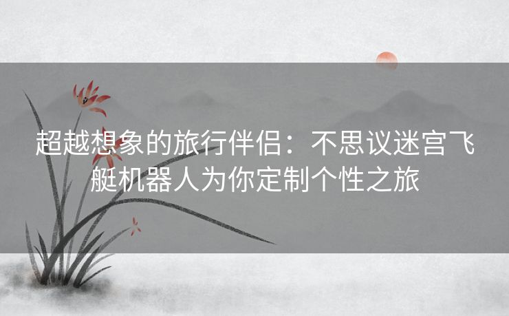 超越想象的旅行伴侣：不思议迷宫飞艇机器人为你定制个性之旅