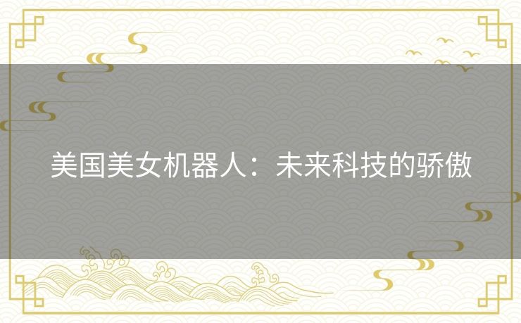 美国美女机器人：未来科技的骄傲