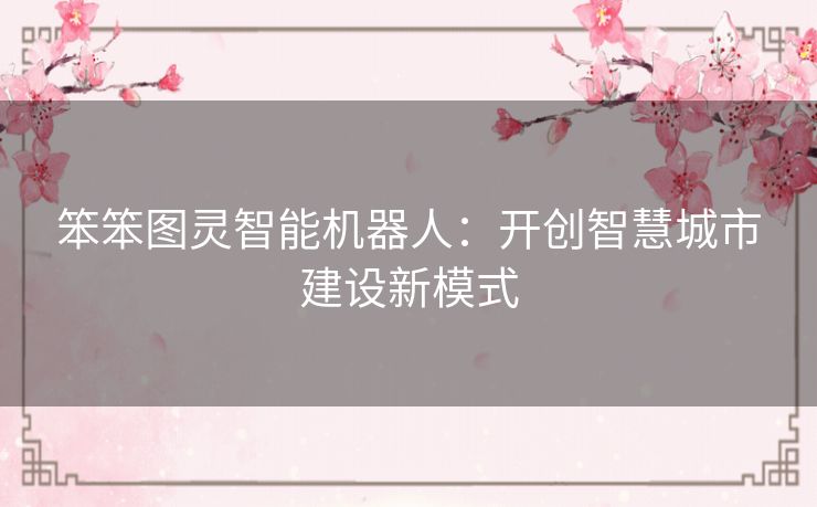 笨笨图灵智能机器人：开创智慧城市建设新模式