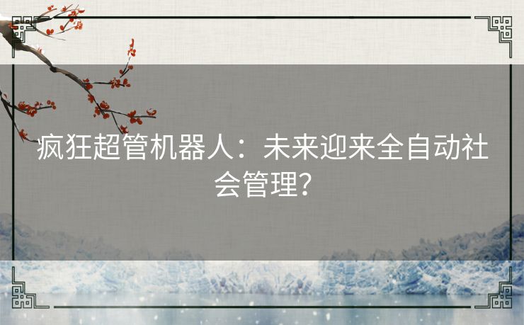 疯狂超管机器人:未来迎来全自动社会管理? 疯狂超管机器人:未来迎来全自动社会管理?