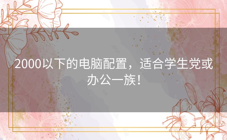 2000以下的电脑配置，适合学生党或办公一族！