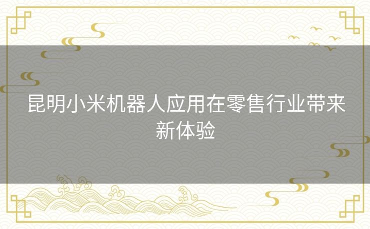 昆明小米机器人应用在零售行业带来新体验