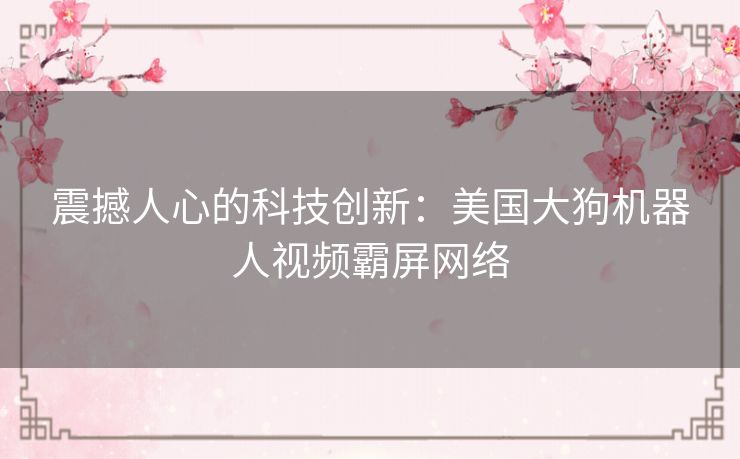 震撼人心的科技创新：美国大狗机器人视频霸屏网络