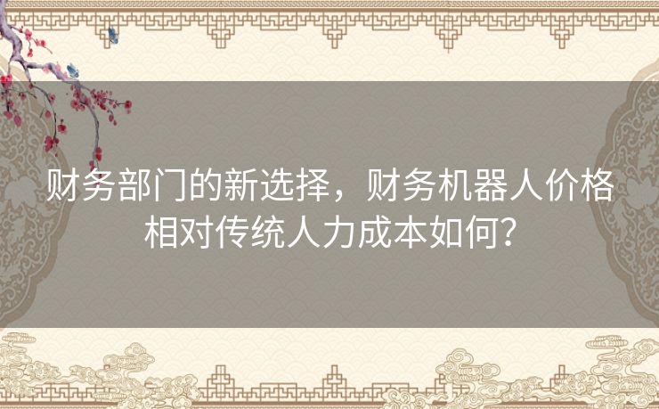 财务部门的新选择，财务机器人价格相对传统人力成本如何？