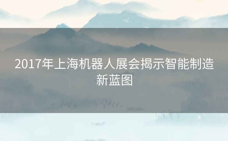 2017年上海机器人展会揭示智能制造新蓝图