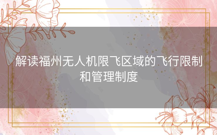 解读福州无人机限飞区域的飞行限制和管理制度 解读福州无人机限飞区域的飞行限制和管理制度