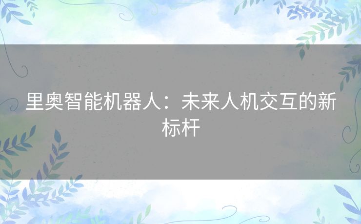 里奥智能机器人：未来人机交互的新标杆