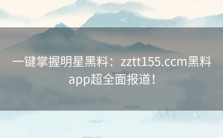 一键掌握明星黑料：zztt155.ccm黑料app超全面报道！