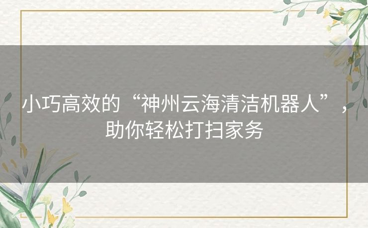 小巧高效的“神州云海清洁机器人”，助你轻松打扫家务