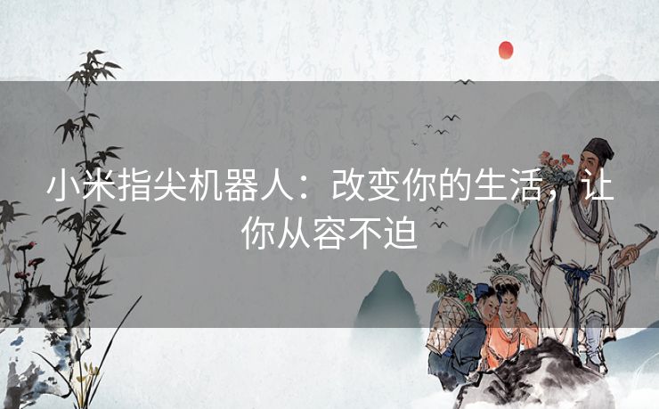 小米指尖机器人：改变你的生活，让你从容不迫