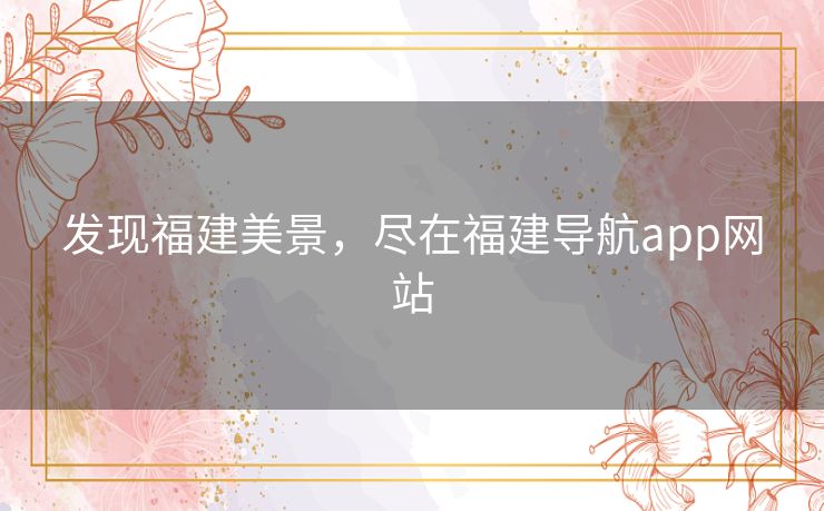 发现福建美景,尽在福建导航app网站 发现福建美景,尽在福建导航app网站