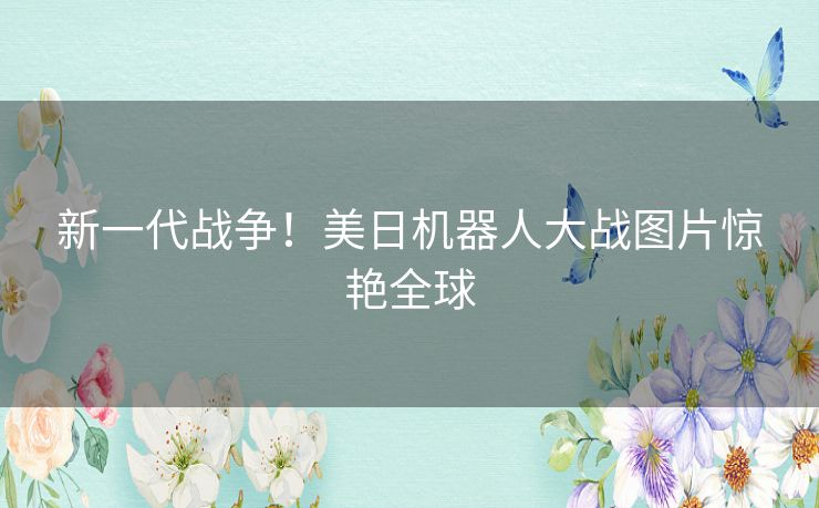 新一代战争！美日机器人大战图片惊艳全球