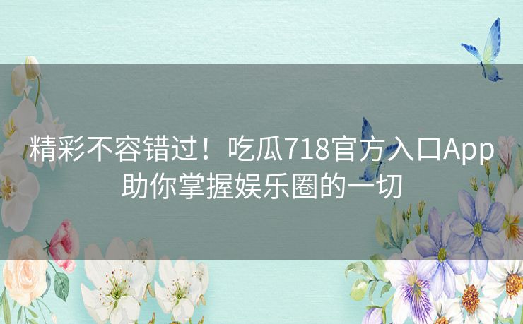 精彩不容错过！吃瓜718官方入口App助你掌握娱乐圈的一切