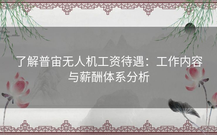 了解普宙无人机工资待遇:工作内容与薪酬体系分析 了解普宙无人机工资待遇:工作内容与薪酬体系分析